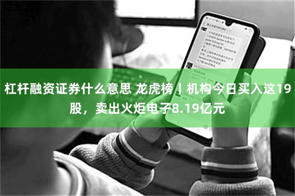 杠杆融资证券什么意思 龙虎榜丨机构今日买入这19股，卖出火炬电子8.19亿元