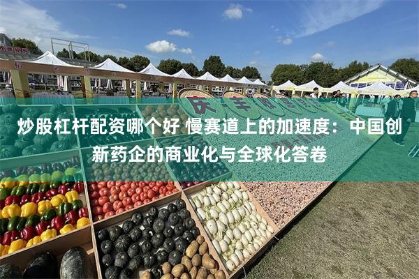 炒股杠杆配资哪个好 慢赛道上的加速度：中国创新药企的商业化与全球化答卷