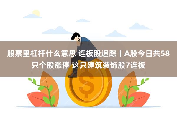 股票里杠杆什么意思 连板股追踪丨A股今日共58只个股涨停 这只建筑装饰股7连板