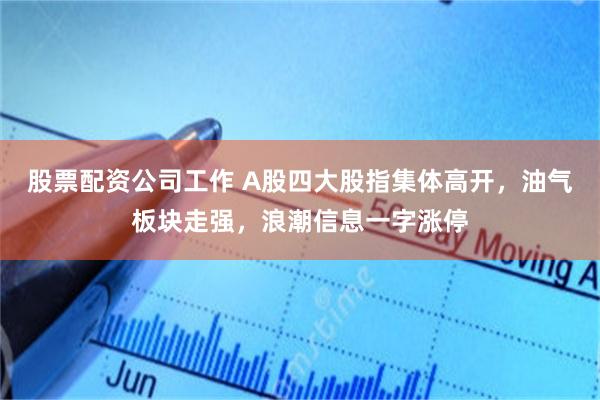 股票配资公司工作 A股四大股指集体高开，油气板块走强，浪潮信息一字涨停