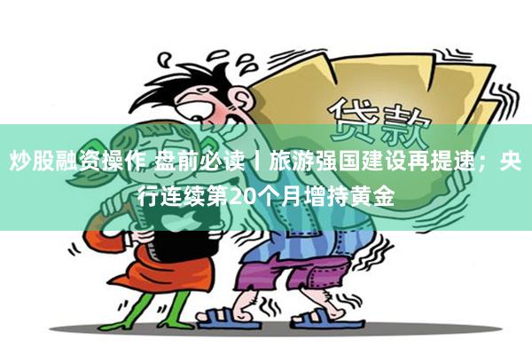炒股融资操作 盘前必读丨旅游强国建设再提速；央行连续第20个月增持黄金
