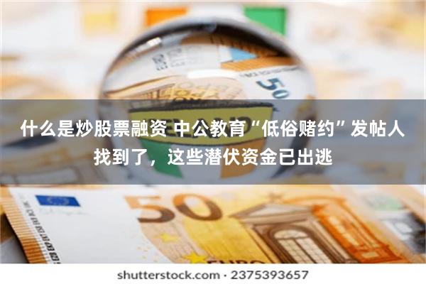 什么是炒股票融资 中公教育“低俗赌约”发帖人找到了,这些潜伏资金已出逃