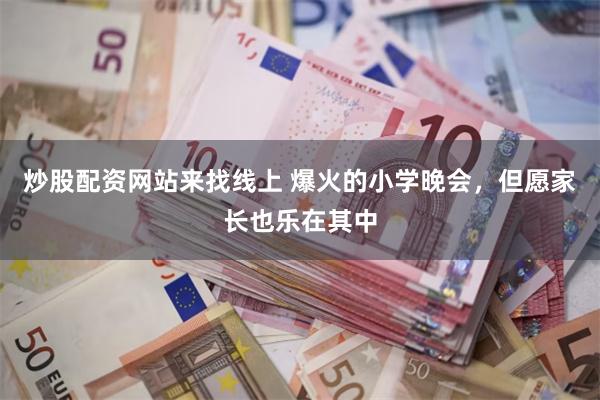 炒股配资网站来找线上 爆火的小学晚会，但愿家长也乐在其中