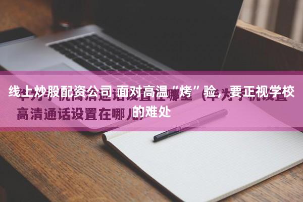 线上炒股配资公司 面对高温“烤”验,要正视学校的难处