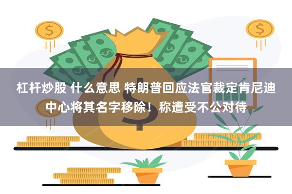 杠杆炒股 什么意思 特朗普回应法官裁定肯尼迪中心将其名字移除！称遭受不公对待