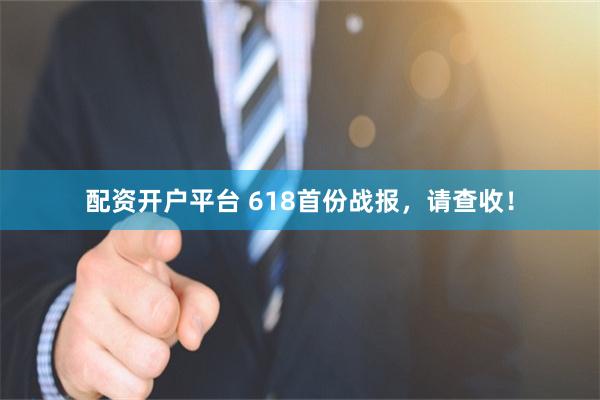 配资开户平台 618首份战报，请查收！