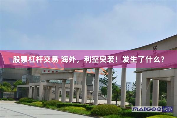 股票杠杆交易 海外，利空突袭！发生了什么？
