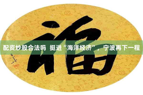 配资炒股合法吗  挺进“海洋经济”，宁波再下一程