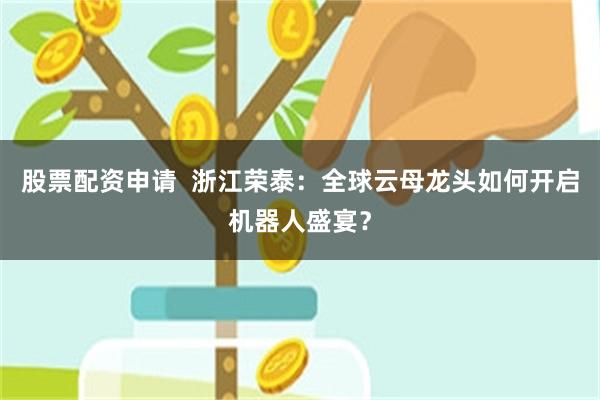 股票配资申请 浙江荣泰:全球云母龙头如何开启机器人盛宴?