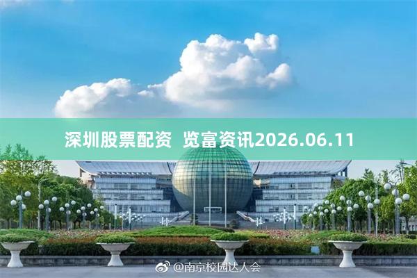 深圳股票配资 览富资讯2026.06.11