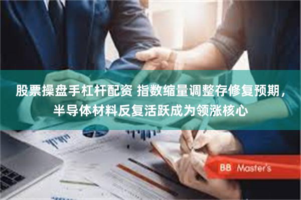 股票操盘手杠杆配资 指数缩量调整存修复预期,半导体材料反复活跃成为领涨核心