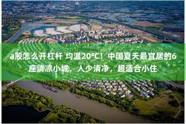 a股怎么开杠杆 均温20℃！中国夏天最宜居的6座清凉小城，人少清净，超适合小住