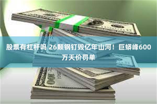 股票有杠杆吗 26颗钢钉毁亿年山河!巨蟒峰600万天价罚单