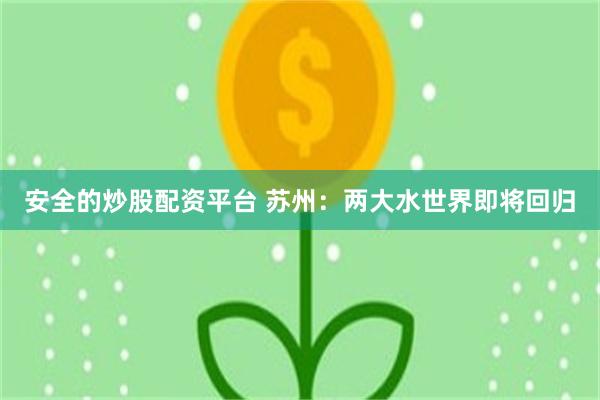 安全的炒股配资平台 苏州：两大水世界即将回归