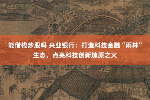 能借钱炒股吗 兴业银行：打造科技金融“雨林”生态，点亮科技创新燎原之火