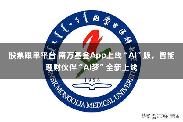 股票跟单平台 南方基金App上线“AI”版，智能理财伙伴“AI梦”全新上线