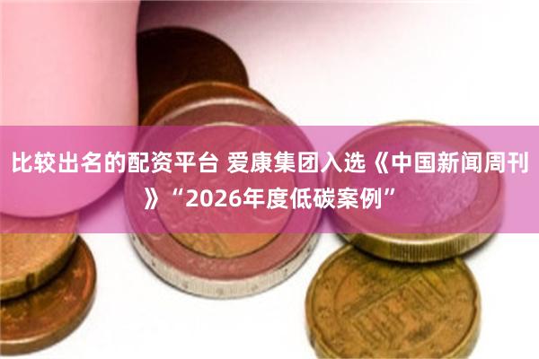 比较出名的配资平台 爱康集团入选《中国新闻周刊》“2026年度低碳案例”