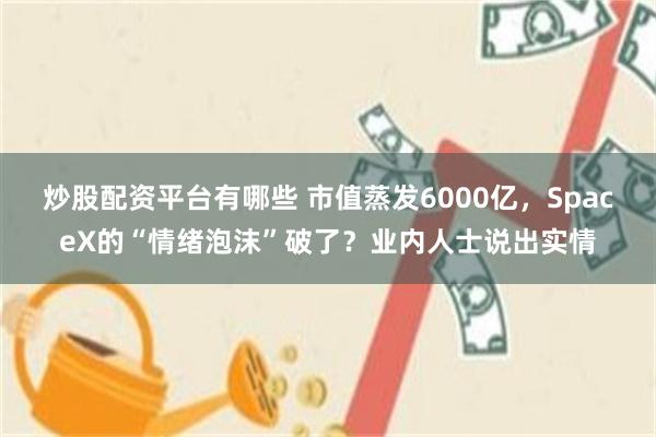 炒股配资平台有哪些 市值蒸发6000亿，SpaceX的“情绪泡沫”破了？业内人士说出实情