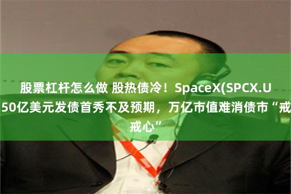 股票杠杆怎么做 股热债冷!SpaceX(SPCX.US)250亿美元发债首秀不及预期,万亿市值难消债市“戒心”