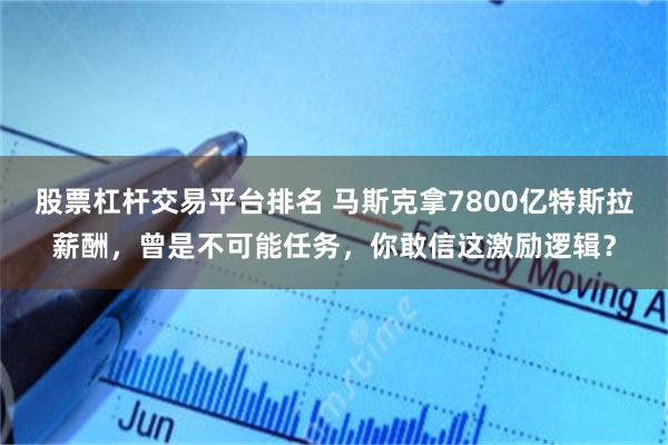 股票杠杆交易平台排名 马斯克拿7800亿特斯拉薪酬，曾是不可能任务，你敢信这激励逻辑？