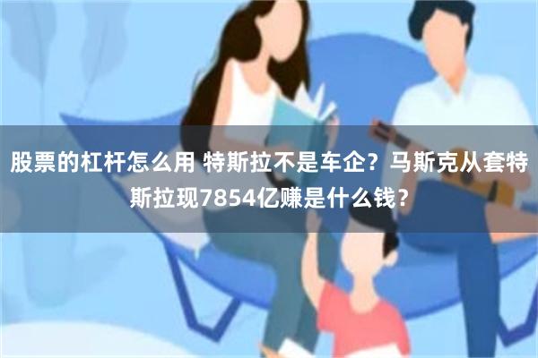 股票的杠杆怎么用 特斯拉不是车企？马斯克从套特斯拉现7854亿赚是什么钱？