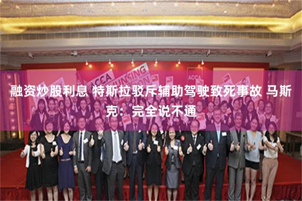 融资炒股利息 特斯拉驳斥辅助驾驶致死事故 马斯克：完全说不通