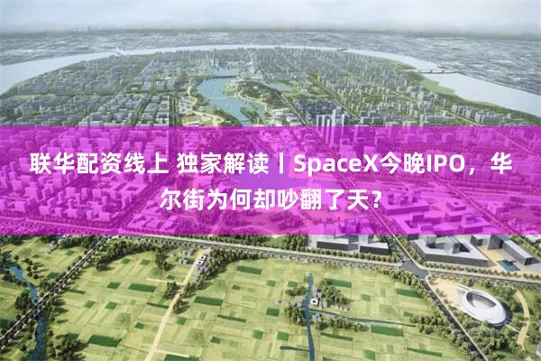 联华配资线上 独家解读丨SpaceX今晚IPO，华尔街为何却吵翻了天？