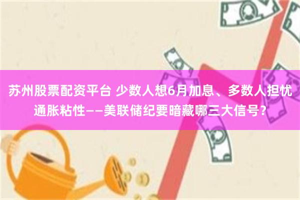苏州股票配资平台 少数人想6月加息、多数人担忧通胀粘性——美联储纪要暗藏哪三大信号？