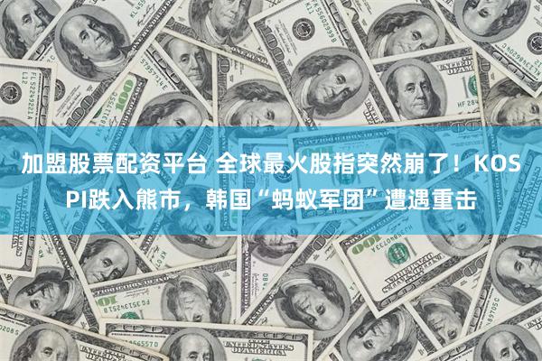 加盟股票配资平台 全球最火股指突然崩了！KOSPI跌入熊市，韩国“蚂蚁军团”遭遇重击