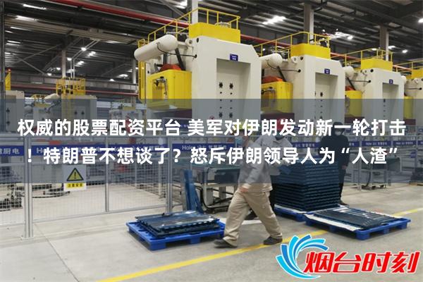 权威的股票配资平台 美军对伊朗发动新一轮打击！特朗普不想谈了？怒斥伊朗领导人为“人渣”