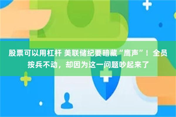 股票可以用杠杆 美联储纪要暗藏“鹰声”！全员按兵不动，却因为这一问题吵起来了