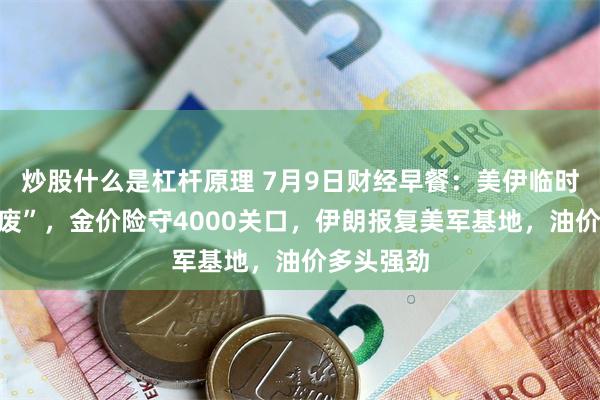 炒股什么是杠杆原理 7月9日财经早餐：美伊临时协议“作废”，金价险守4000关口，伊朗报复美军基地，油价多头强劲