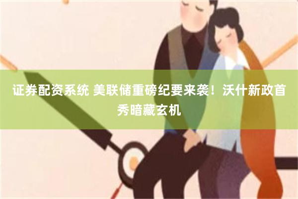 证券配资系统 美联储重磅纪要来袭！沃什新政首秀暗藏玄机