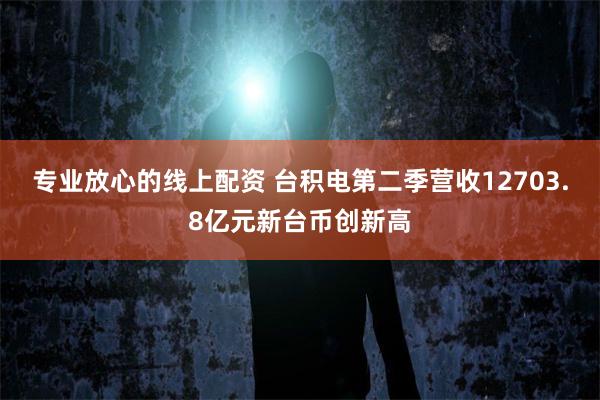 专业放心的线上配资 台积电第二季营收12703.8亿元新台币创新高