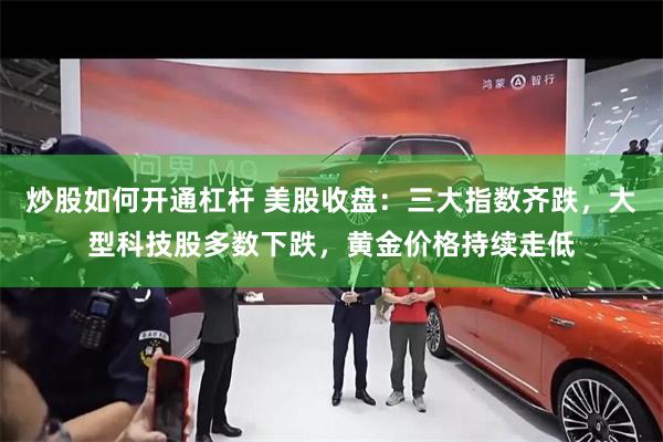 炒股如何开通杠杆 美股收盘:三大指数齐跌,大型科技股多数下跌,黄金价格持续走低