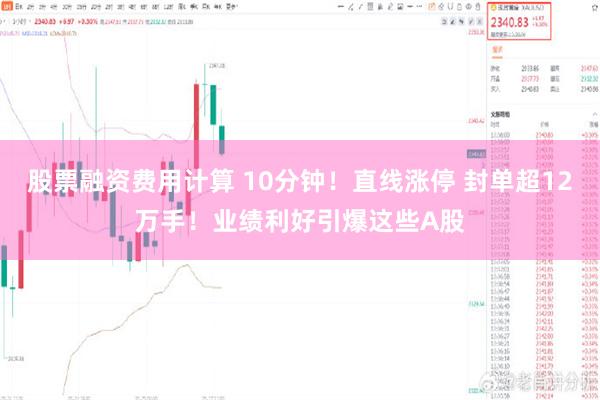 股票融资费用计算 10分钟!直线涨停 封单超12万手!业绩利好引爆这些A股