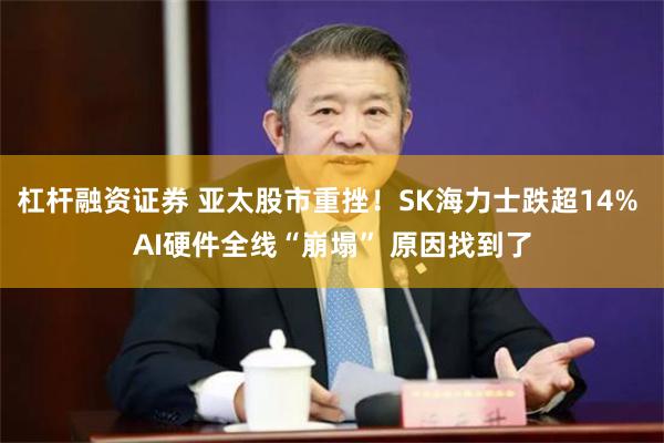 杠杆融资证券 亚太股市重挫!SK海力士跌超14% AI硬件全线“崩塌” 原因找到了