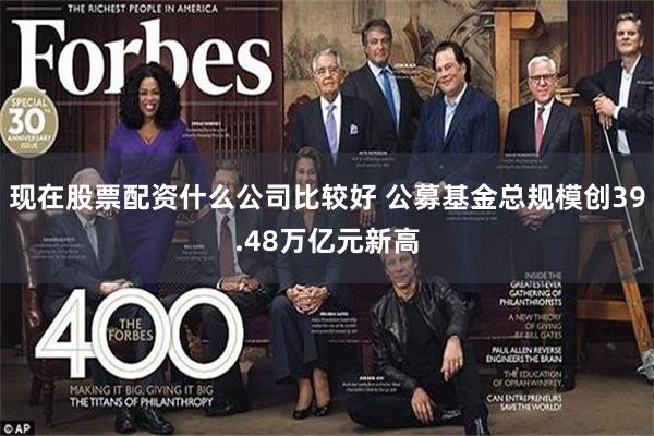 现在股票配资什么公司比较好 公募基金总规模创39.48万亿元新高
