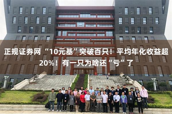 正规证券网 “10元基”突破百只！平均年化收益超20%！有一只为啥还“亏”了