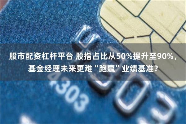 股市配资杠杆平台 股指占比从50%提升至90%，基金经理未来更难“跑赢”业绩基准？