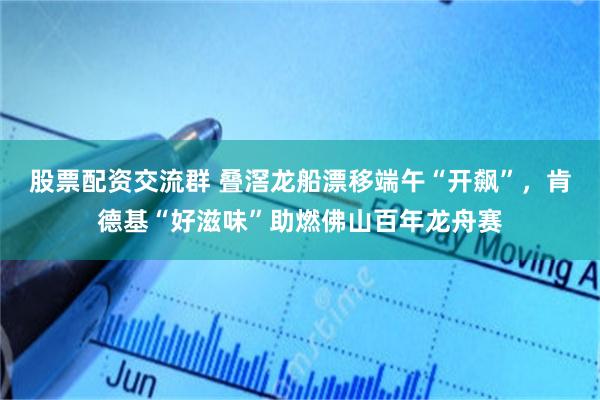 股票配资交流群 叠滘龙船漂移端午“开飙”,肯德基“好滋味”助燃佛山百年龙舟赛