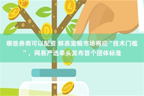 哪些券商可以配资 鲜蒸宠粮市场将迎“技术门槛”,网易严选牵头发布首个团体标准