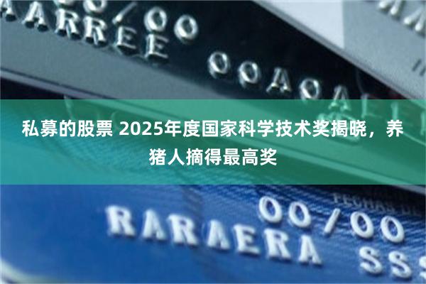 私募的股票 2025年度国家科学技术奖揭晓，养猪人摘得最高奖