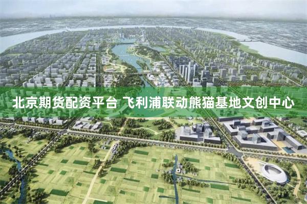 北京期货配资平台 飞利浦联动熊猫基地文创中心