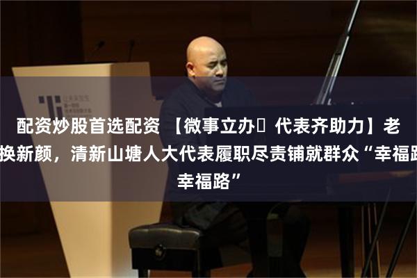 配资炒股首选配资 【微事立办・代表齐助力】老路换新颜,清新山塘人大代表履职尽责铺就群众“幸福路”
