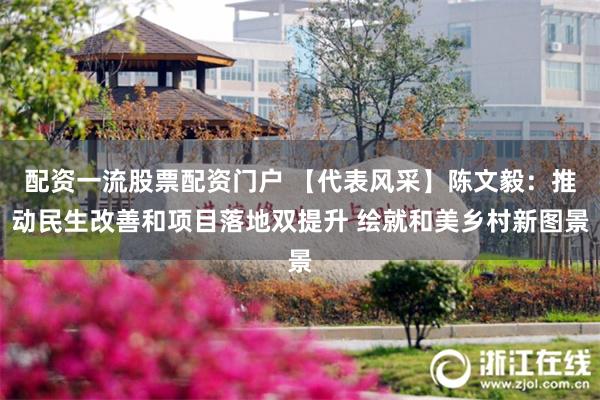 配资一流股票配资门户 【代表风采】陈文毅：推动民生改善和项目落地双提升 绘就和美乡村新图景