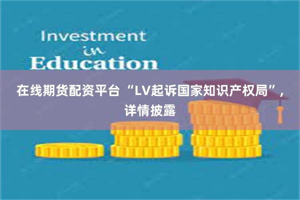 在线期货配资平台 “LV起诉国家知识产权局”，详情披露