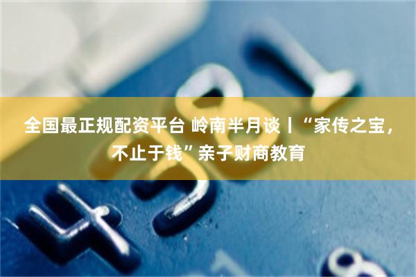 全国最正规配资平台 岭南半月谈丨“家传之宝，不止于钱”亲子财商教育
