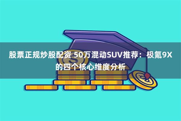 股票正规炒股配资 50万混动SUV推荐：极氪9X的四个核心维度分析