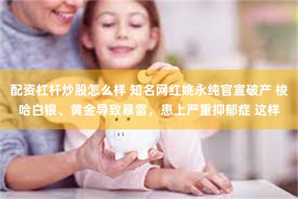 配资杠杆炒股怎么样 知名网红姚永纯官宣破产 梭哈白银、黄金导致暴雷，患上严重抑郁症 这样